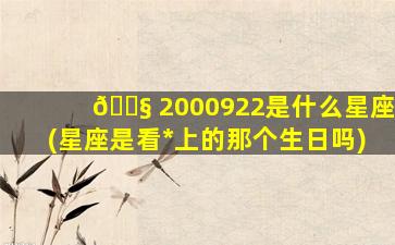 🐧 2000922是什么星座(星座是看*
上的那个生日吗)